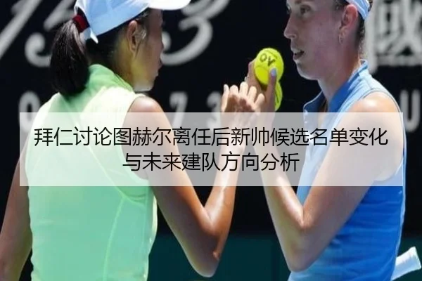 拜仁讨论图赫尔离任后新帅候选名单变化与未来建队方向分析