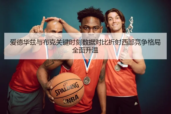 爱德华兹与布克关键时刻数据对比折射西部竞争格局全面升温