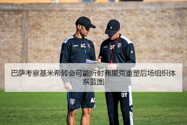 巴萨考察基米希转会可能折射弗里克重塑后场组织体系蓝图