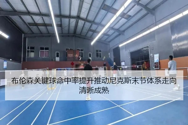 布伦森关键球命中率提升推动尼克斯末节体系走向清晰成熟